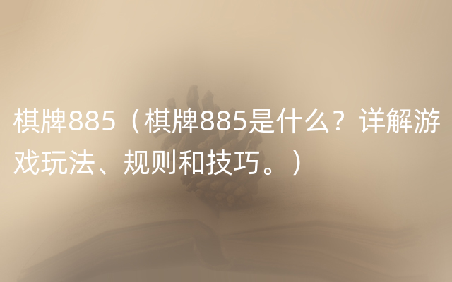 棋牌885（棋牌885是什么？详解游戏玩法、规则和技巧。）