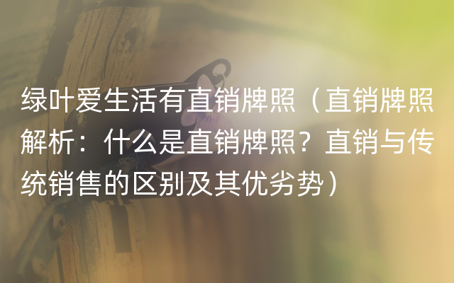 绿叶爱生活有直销牌照（直销牌照解析：什么是直销牌照？直销与传统销售的区别及其优劣