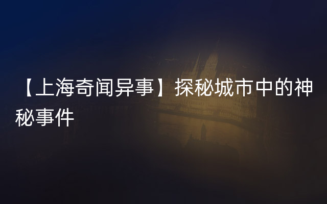 【上海奇闻异事】探秘城市中的神秘事件