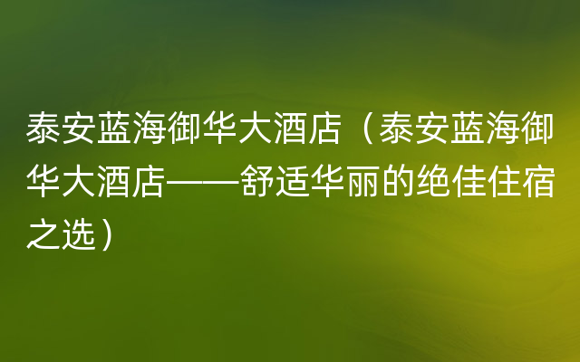 泰安蓝海御华大酒店（泰安蓝海御华大酒店——舒适华丽的绝佳住宿之选）