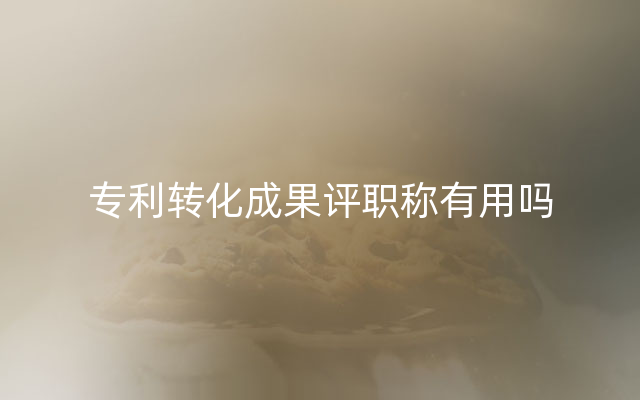 专利转化成果评职称有用吗