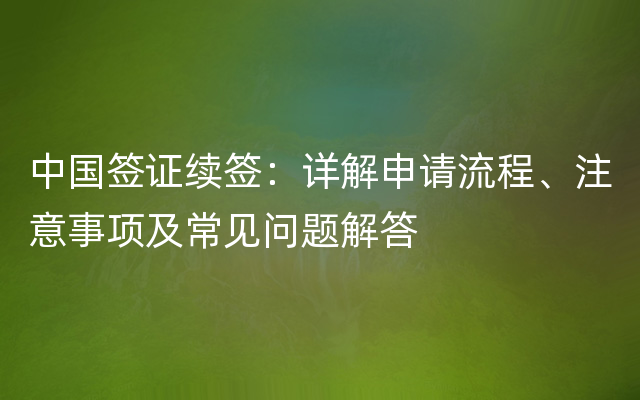 中国签证续签：详解申请流程、注意事项及常见问题解答