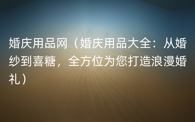 婚庆用品网（婚庆用品大全：从婚纱到喜糖，全方位为您打造浪漫婚礼）