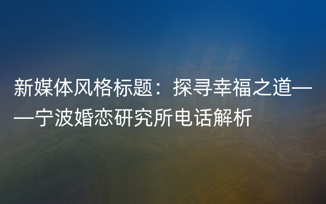 新媒体风格标题：探寻幸福之道——宁波婚恋研究所电话解析