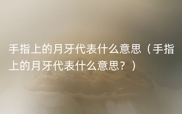 手指上的月牙代表什么意思（手指上的月牙代表什么意思？）