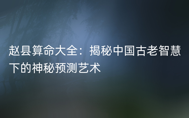 赵县算命大全：揭秘中国古老智慧下的神秘预测艺术