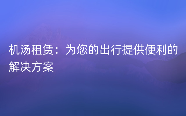 机汤租赁：为您的出行提供便利的解决方案