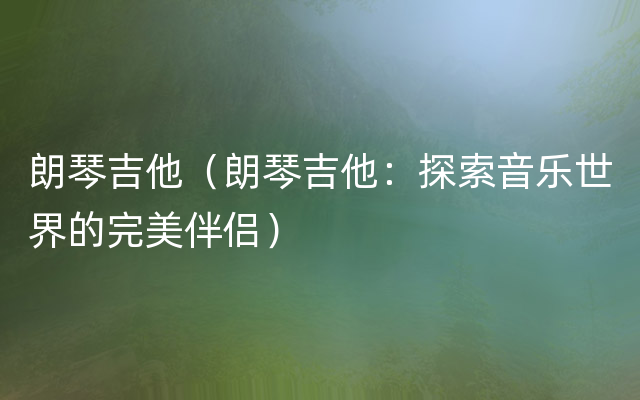 朗琴吉他（朗琴吉他：探索音乐世界的完美伴侣）