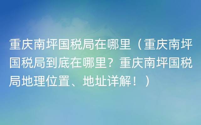 重庆南坪国税局在哪里（重庆南坪国税局到底在哪里？重庆南坪国税局地理位置、地址详解