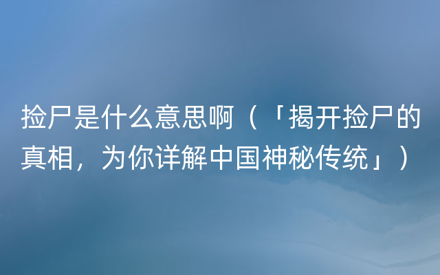 捡尸是什么意思啊（「揭开捡尸的真相，为你详解中国神秘传统」）