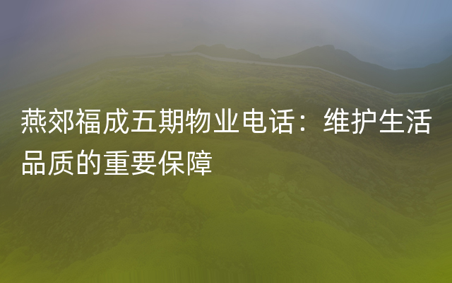 燕郊福成五期物业电话：维护生活品质的重要保障