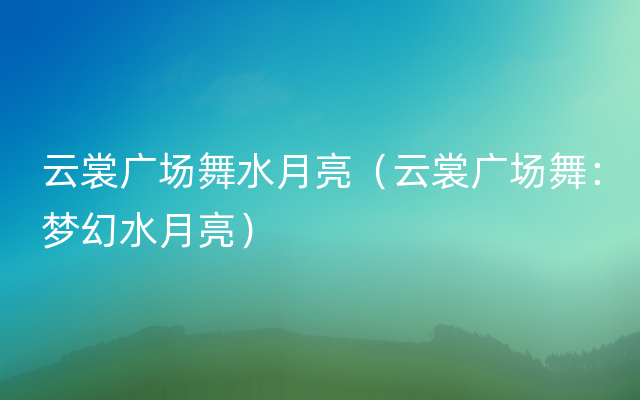 云裳广场舞水月亮（云裳广场舞：梦幻水月亮）