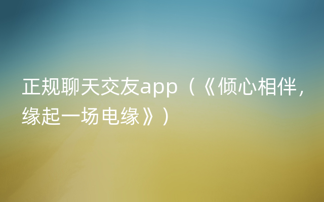 正规聊天交友app（《倾心相伴，缘起一场电缘》）