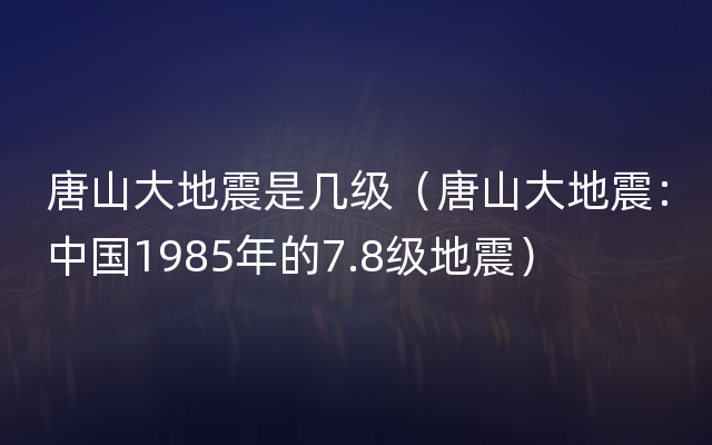 唐山大地震是几级（唐山大地震：中国1985年的7.8级地震）