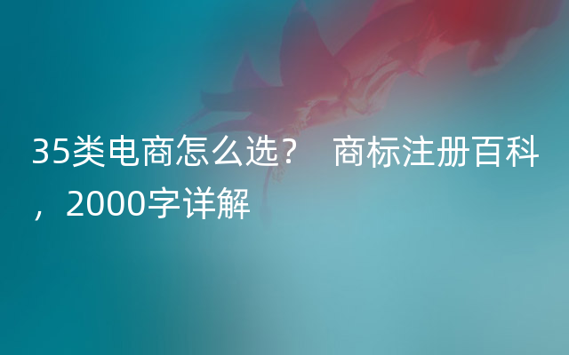 35类电商怎么选？  商标注册百科，2000字详解