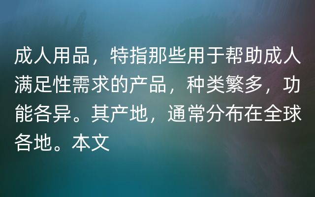 成人用品，特指那些用于帮助成人满足性需求的产品，种类繁多，功能各异。其产地，通常