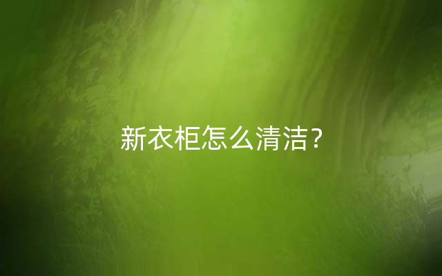 新衣柜怎么清洁？