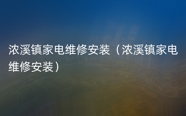 浓溪镇家电维修安装（浓溪镇家电维修安装）