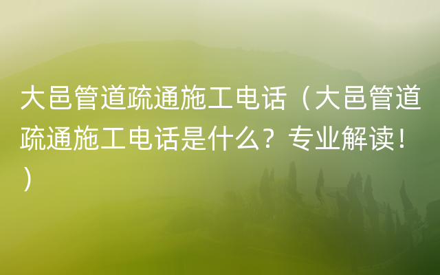 大邑管道疏通施工电话（大邑管道疏通施工电话是什么？专业解读！）