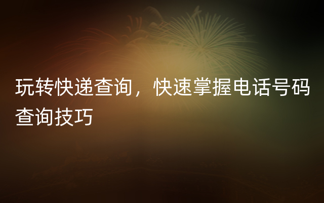 玩转快递查询，快速掌握电话号码查询技巧