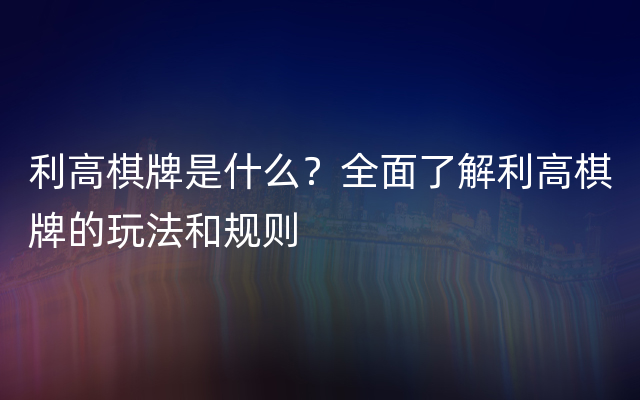 利高棋牌是什么？全面了解利高棋牌的玩法和规则