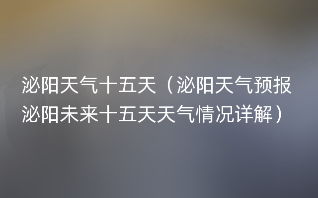 泌阳天气十五天（泌阳天气预报 泌阳未来十五天天气情况详解）