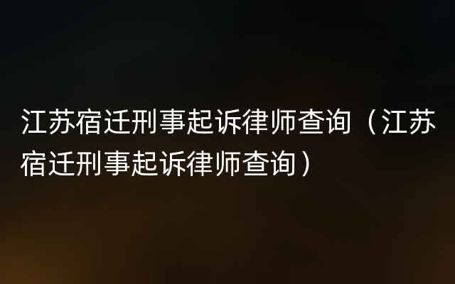 江苏宿迁刑事起诉律师查询（江苏宿迁刑事起诉律师查询）