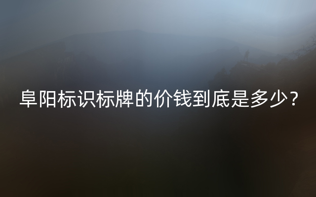 阜阳标识标牌的价钱到底是多少？