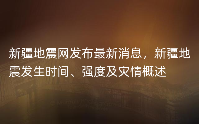 新疆地震网发布最新消息，新疆地震发生时间、强度及灾情概述