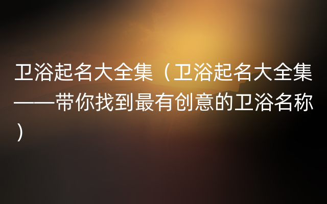 卫浴起名大全集（卫浴起名大全集——带你找到最有创意的卫浴名称）