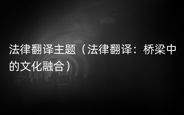 法律翻译主题（法律翻译：桥梁中的文化融合）