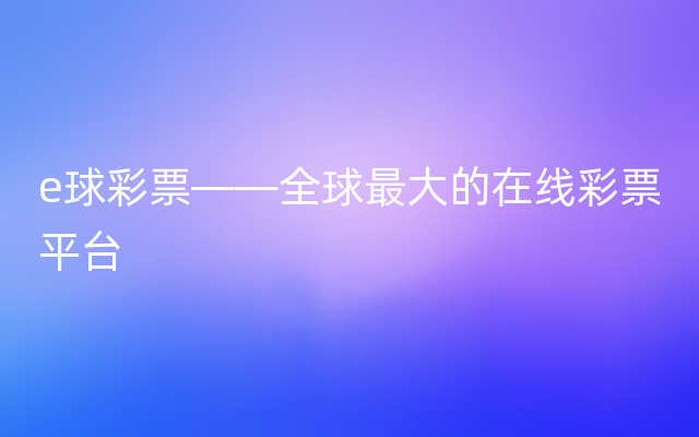 e球彩票——全球最大的在线彩票平台