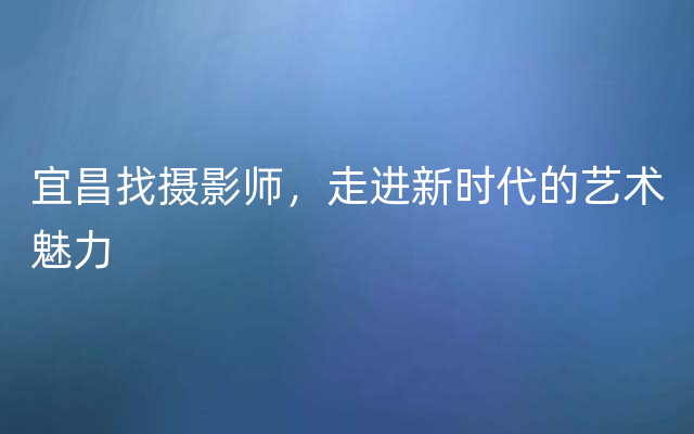 宜昌找摄影师，走进新时代的艺术魅力