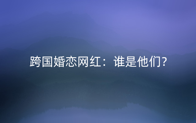 跨国婚恋网红：谁是他们？