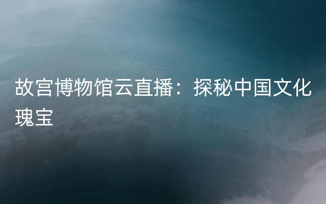 故宫博物馆云直播：探秘中国文化瑰宝