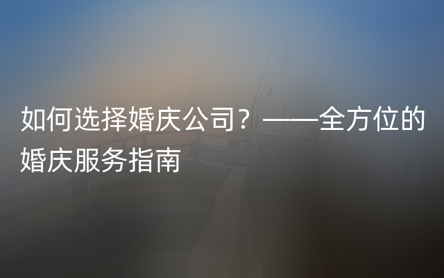 如何选择婚庆公司？——全方位的婚庆服务指南