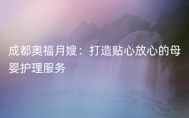 成都奥福月嫂：打造贴心放心的母婴护理服务