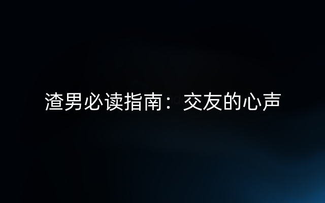 渣男必读指南：交友的心声