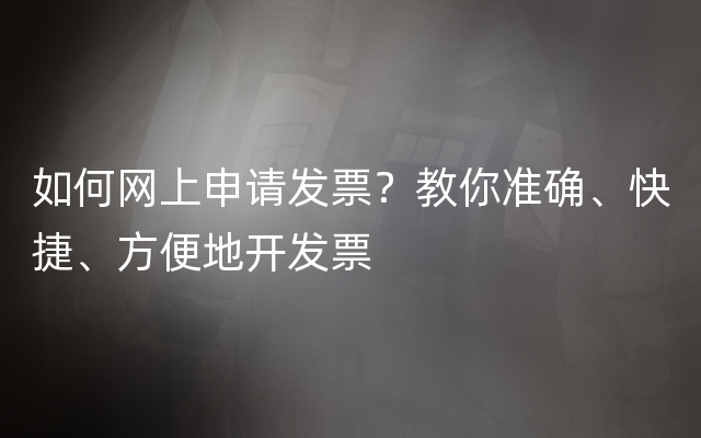 如何网上申请发票？教你准确、快捷、方便地开发票