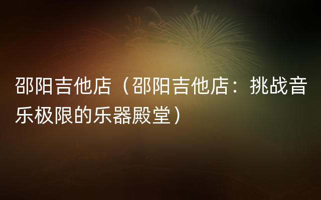 邵阳吉他店（邵阳吉他店：挑战音乐极限的乐器殿堂）