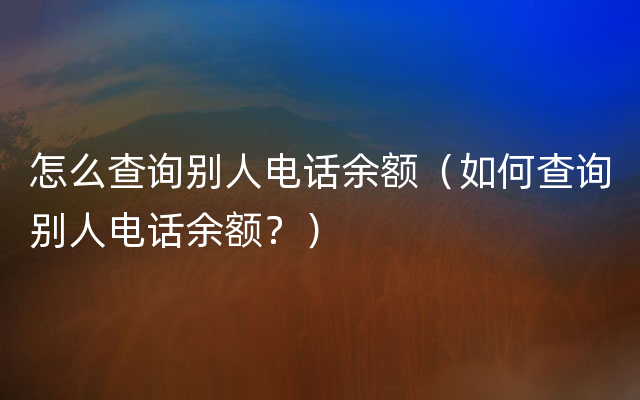 怎么查询别人电话余额（如何查询别人电话余额？）