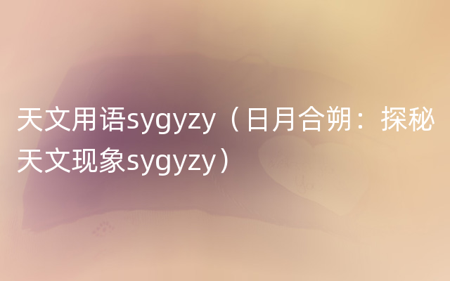 天文用语sygyzy（日月合朔：探秘天文现象sygyzy）