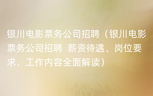 银川电影票务公司招聘（银川电影票务公司招聘  薪资待遇、岗位要求、工作内容全面解读