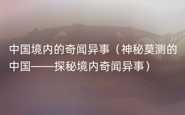 中国境内的奇闻异事（神秘莫测的中国——探秘境内奇闻异事）