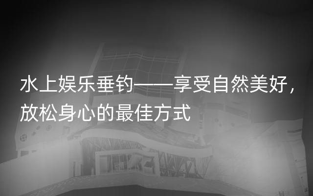 水上娱乐垂钓——享受自然美好，放松身心的最佳方式