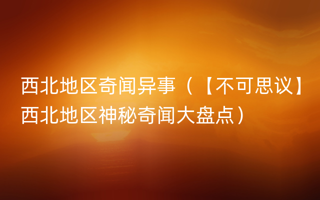 西北地区奇闻异事（【不可思议】西北地区神秘奇闻大盘点）