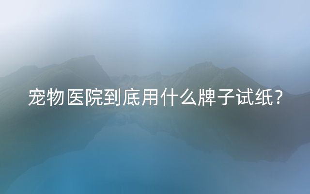 宠物医院到底用什么牌子试纸？