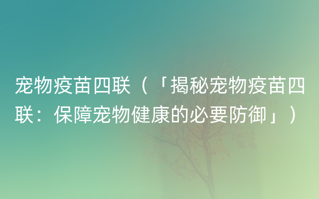 宠物疫苗四联（「揭秘宠物疫苗四联：保障宠物健康的必要防御」）