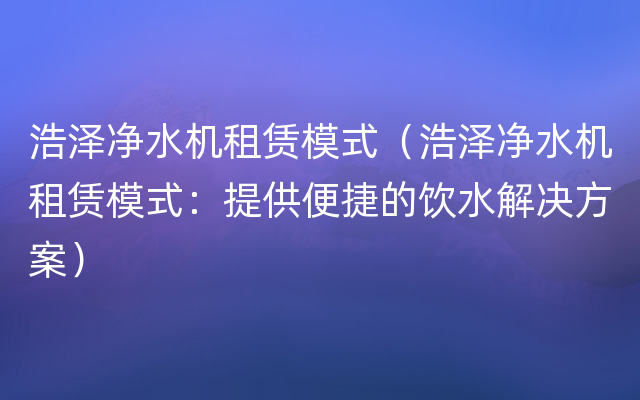 浩泽净水机租赁模式（浩泽净水机租赁模式：提供便