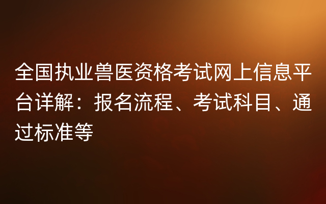 全国执业兽医资格考试网上信息平台详解：报名流程、考试科目、通过标准等